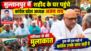 सुल्तानपुर में शहीद के घर पहुंचे कांग्रेस प्रदेश अध्यक्ष अजय राय